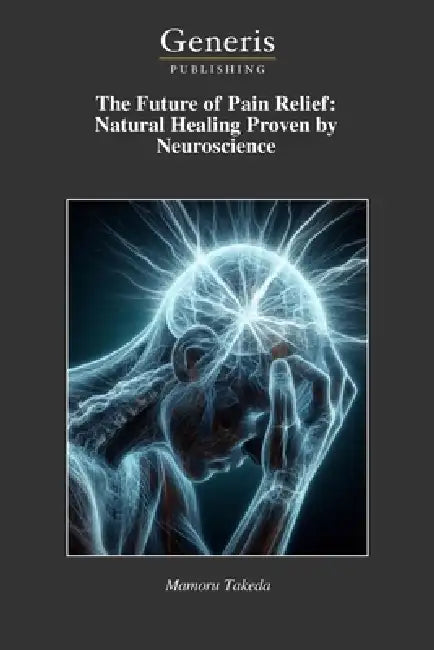 The Future of Pain Relief: Natural Healing Proven by Neuroscience by Mamoru Takeda
