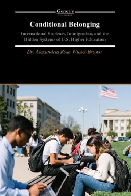 Conditional Belonging: International Students, Immigration, and the Hidden Systems of U.S. Higher Education by Alexandria Rose Wiesel-Brown