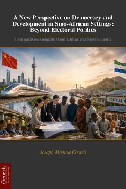 A New Perspective on Democracy and Development in Sino-African Settings: Beyond Electoral Politics: Comparative Insights from China and Sierra Leone by Joseph Momoh Conteh