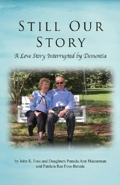 Still Our Story: A Love Story Interrupted by Dementia by John E. Foss, Pamela Ann Masterman, Patrica Rae Foss-Bennie