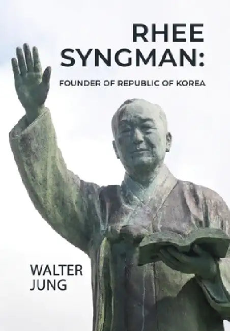 Rhee Syngman: Founder of Republic of Korea by Walter Jung
