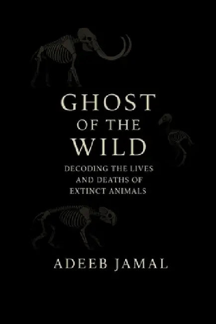 Ghost of the Wild: Decoding the Lives and Deaths of Extinct Animals by Adeeb Jamal