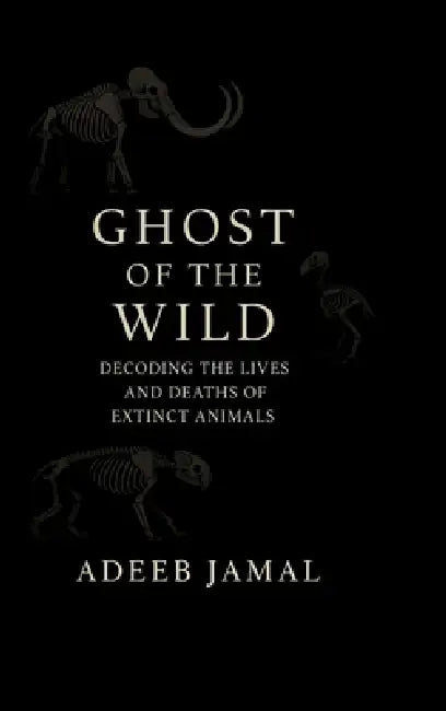 Ghost of the Wild: Decoding the Lives and Deaths of Extinct Animals by Adeeb Jamal