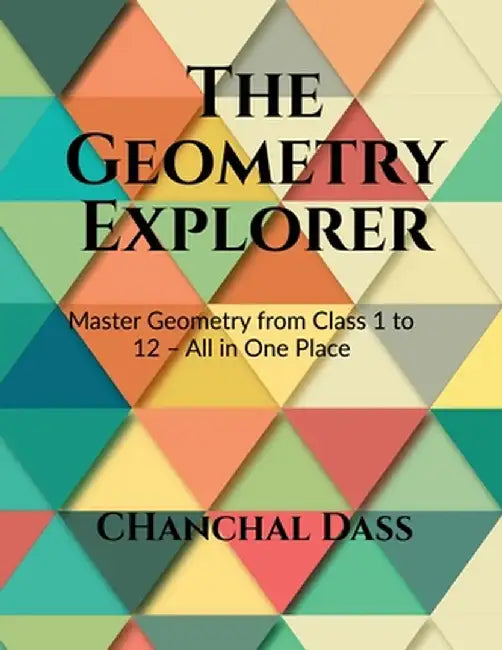 The Geometry Explorer: Master The Concepts of Geometry from Class 1 to 12 by Fie Chanchal Dass