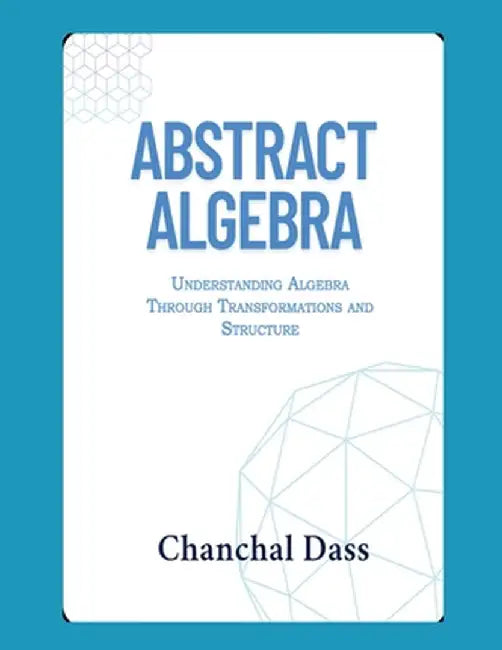 Abstract Algebra: Understanding Abstract Algebra Through Transformations and Structure by Chanchal Dass