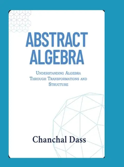 Abstract Algebra: Understanding Abstract Algebra Through Transformations and Structure by Chanchal Dass