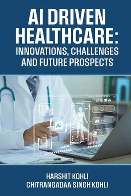 AI Driven Healthcare: Innovations, Challenges and Future Prospects by Harshit Kohli