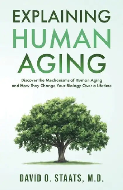 Explaining Human Aging: Discover the Mechanisms of Human Aging and How They Change Your Biology Over a Lifetime by David O. Staats