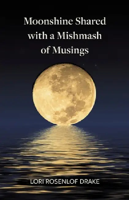 Moonshine Shared with a Mishmash of Musings by Lori Rosenlof Drake