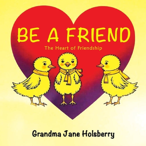 Be A Friend: The Heart of Friendship by Jane Holsberry, Kylee Frazier, Corbyn Frazier