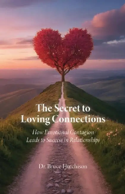 The Secret to Loving Connections, How Emotional Contagion Leads to Success in Relationships by Bruce Hutchison