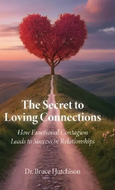 The Secret to Loving Connections, How Emotional Contagion Leads to Success in Relationships by Bruce Hutchison