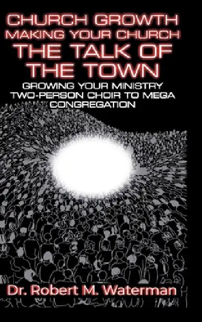 Church Growth: Making Your Church the Talk of the Town, Growing Your Ministry From Two-Person Choir to MEGA Congregation by Robert M. Waterman
