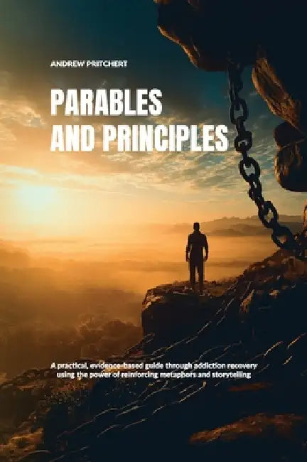 Parables and Principles, A practical, evidence-based guide through addiction recovery using the power of reinforcing metaphors and storytelling by Andrew Pritchert