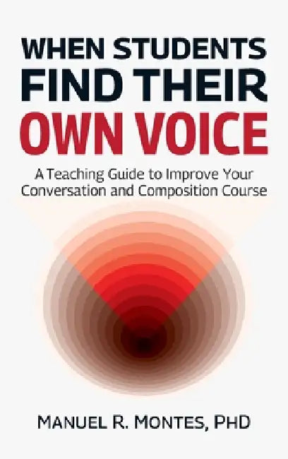 When Students Find Their Own Voice, A Teaching Guide to Improve Your Conversation and Composition Course by Manuel R. Montes