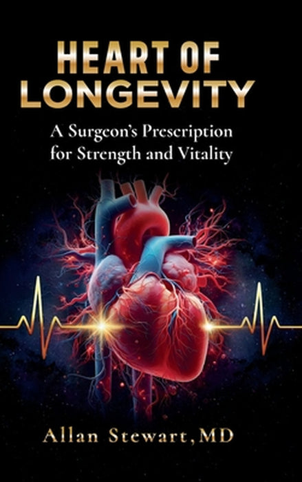 Heart Of Longevity, A Surgeon's Prescription for Strength and Vitality by Allan Stewart
