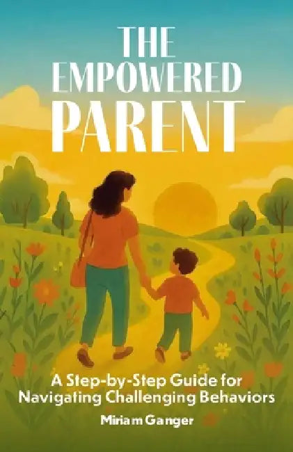 The Empowered Parent, A Step-by-Step Guide to Navigating Challenging Behaviors by Miriam Ganger