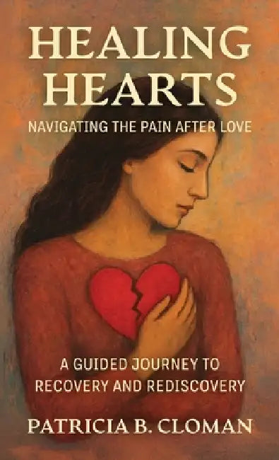 Healing Hearts: Navigating the Pain After Love, A Guided Journey to Recovery and Rediscovery by Patricia B. Cloman