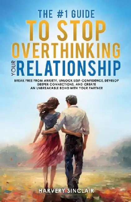 The #1 Guide to Stop Overthinking Your Relationship, Break Free From Anxiety, Unlock Self-Confidence, Develop Deeper Connections, and Create an Unbrea by Harvey Sinclair