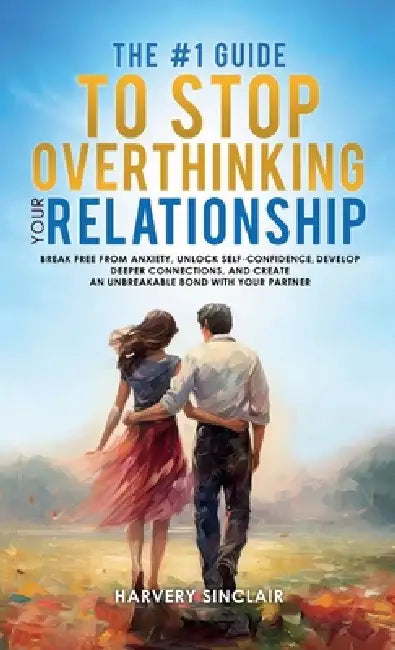 The #1 Guide to Stop Overthinking Your Relationship, Break Free From Anxiety, Unlock Self-Confidence, Develop Deeper Connections, and Create an Unbrea by Harvey Sinclair