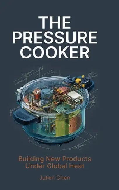 The Pressure Cooker, Building New Products Under Global Heat by Julien Chen