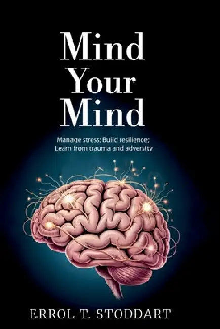 Mind your mind, Manage stress; Build resilience; Learn from trauma and adversity by Errol T. Stoddart