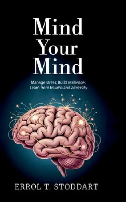 Mind your mind, Manage stress; Build resilience; Learn from trauma and adversity by Errol T. Stoddart