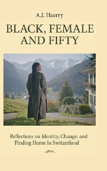 Black, Female, and Fifty, Reflections on Identity, Change, and Finding Home in Switzerland by A. J. Haerry