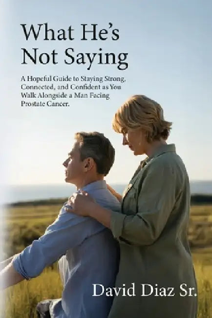 What He's Not Saying, A Hopeful Guide to Staying Strong, Connected, and Confident as You Walk Alongside a Man Facing Prostate Cancer. by Sr. Diaz David