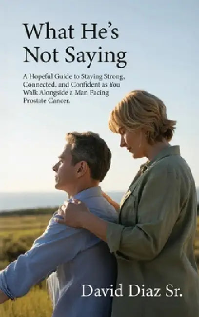 What He's Not Saying, A Hopeful Guide to Staying Strong, Connected, and Confident as You Walk Alongside a Man Facing Prostate Cancer. by Sr. Diaz David