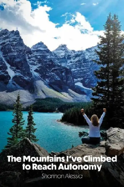 The Mountains I've Climbed to Reach Autonomy, Codependency, Addiction, Self-Help by Shannon Alessia