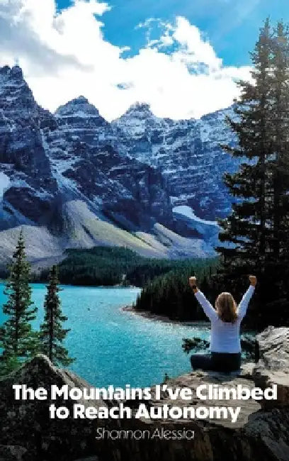 The Mountains I've Climbed to Reach Autonomy, Codependency, Addiction, Self-Help by Shannon Alessia