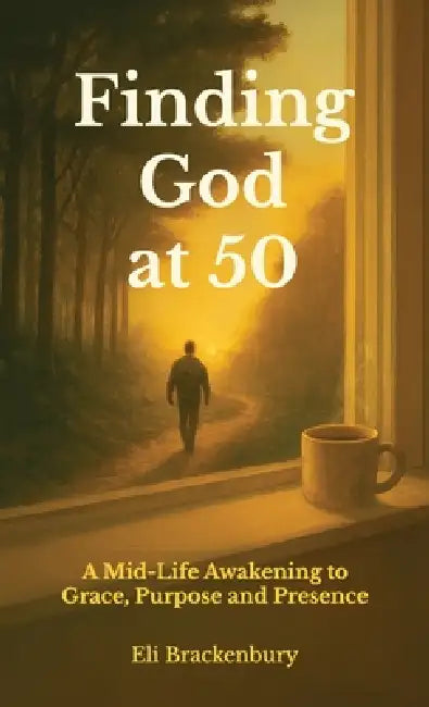 Finding God at 50, A Mid-Life Awakening to Grace, Purpose and Presence by Eli Brackenbury