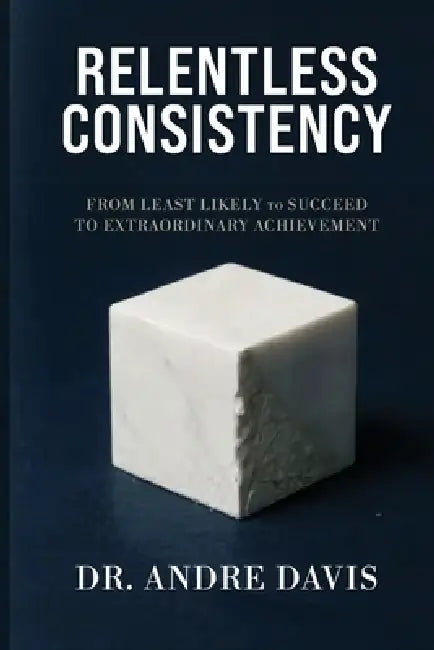 Relentless Consistency, From Least Likely to Succeed to Extraordinary Achievement by Andre Paul Davis