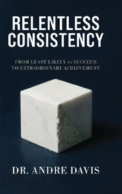Relentless Consistency, From Least Likely to Succeed to Extraordinary Achievement by Andre Paul Davis