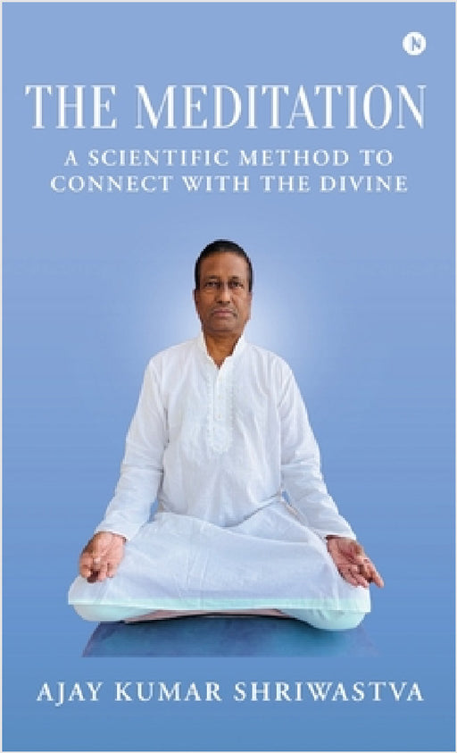 The Meditation: A scientific Method to Connect with the Divine by Ajay Kumar Shriwastva