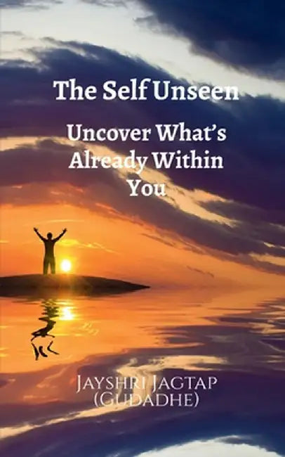 The Self Unseen: Uncover What's Already Within You: A Journey of Inner Discovery, Psychological Insight, and Living Authentically from the Inside Out by Jayshri Jagtap (Gudadhe)