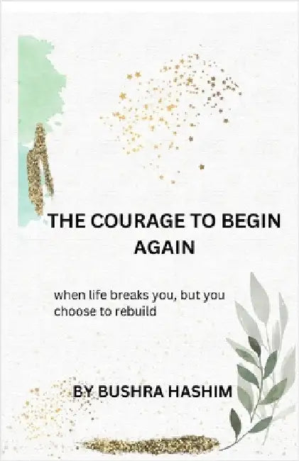 The courage to begin again: When life breaks you, but you choose to rebuild by Bushra Hashim