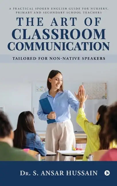 The Art of Classroom Communication: A Practical Spoken English Guide for Nursery, Primary and Secondary School Teachers by Dr Ansar Hussain