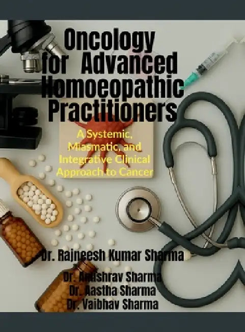 Oncology for Advanced Homoeopathic Practitioners: A Systemic, Miasmatic, and Integrative Clinical Approach to Cancer by Dr Rajneesh Kumar Sharma