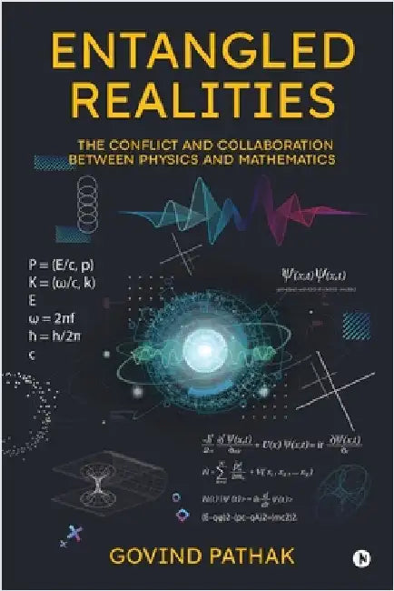 Entangled Realities: The Conflict and Collaboration Between Physics and Mathematics by Govind Pathak