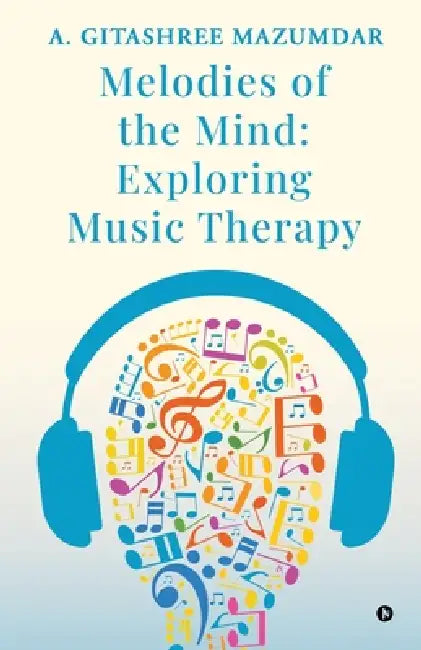 Melodies of the Mind: Exploring Music Therapy by A Gitashree Mazumdar