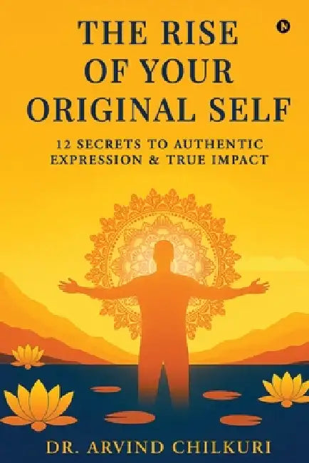 The Rise of Your Original Self: 12 Secrets to Authentic Expression and True Impact by Dr Arvind Chilkuri