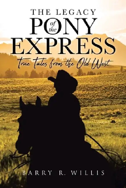 The Legacy of the Pony Express: True Tales from the Old West by Barry R. Willis