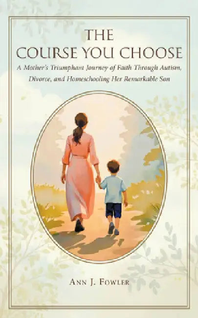 The Course You Choose: A Mother's Triumphant Journey of Faith Through Autism, Divorce, and Homeschooling Her Remarkable Son by Ann J. Fowler
