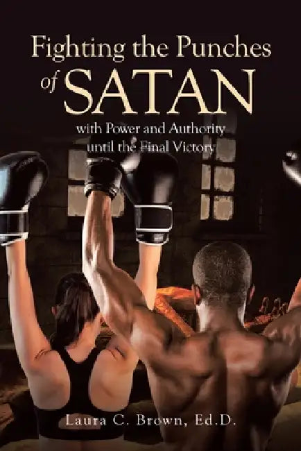 Fighting the Punches of Satan with Power and Authority until the Final Victory by Laura C. Brown Ed D.