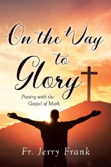 On the Way to Glory: Praying with the Gospel of Mark by Jerry Frank