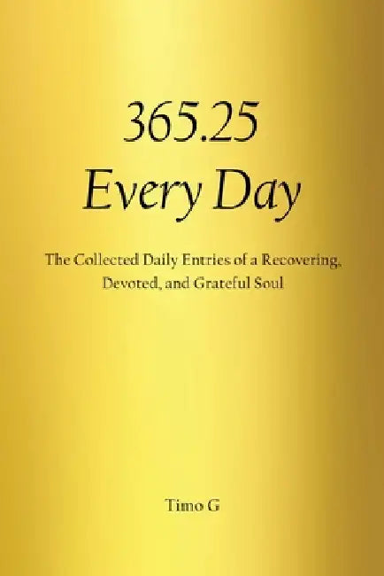 365.25 Every Day: The Collected Daily Entries of a Recovering, Devoted, and Grateful Soul by Timo G