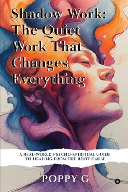 Shadow Work: The Quiet Work That Changes Everything: A Real-World Psycho-Spiritual Guide to Healing from the Root Cause: The Quiet Work That Changes E by Poppy G