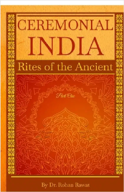 Ceremonial India: Rites of the Ancient Part One by Dr Rohan Rawat
